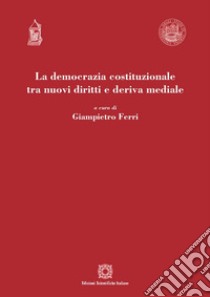 La democrazia costituzionale tra nuovi diritti e deriva mediale libro di Ferri G. (cur.)