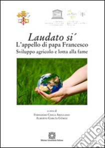 Laudato si'. L'appello di papa Francesco. Sviluppo agricolo e lotta alla fame libro di Chica Arellano Fernando; Garcia Gomez Alberto