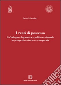 I reati di possesso. Un'indagine dogmatica e politico-criminale in prospettiva storica e comparata libro di Salvadori Ivan