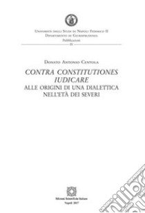 Contra constitutiones iudicare. Alle origini di una dialettica nell'età dei Severi libro di Centola Donato Antonio