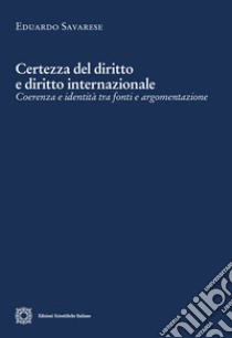 Certezza del diritto e diritto internazionale. Coerenza e identità tra fonti e argomentazione libro di Savarese Eduardo