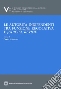Le autorita indipendenti tra funzione regolativa e judical review libro di Iannello C. (cur.)