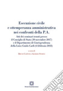 Esecuzione civile e ottemperanza amministrativa nei confronti della P. A. Atti dei seminari tenuti presso il Consiglio di Stato (30 novembre 2017) e il Dipartimento di giurisprudenza della Luiss Guido Carli (6 febbraio 2018) libro di Capponi B. (cur.); Storto A. (cur.)