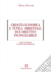 Crescita economica e tutela ambientale: due obiettivi inconciliabili? Aspetti teorici e verifiche empiriche libro di Falcone Franca