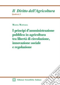 I principi d'amministrazione pubblica in agricoltura tra libertà di circolazione, innovazione sociale e regolazione libro di Mattalia Maura