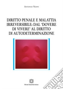 Diritto penale e malattia irreversibile: dal «dovere di vivere» al diritto di autodeterminazione libro di Nappi Antonio