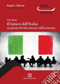 Il futuro dell'Italia: un punto di vista esterno sull'economia libro di Frino Alex