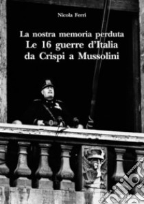 La nostra memoria perduta. Le 16 guerre d'Italia da Crispi a Mussolini libro di Ferri Nicola