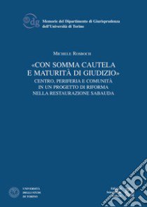 «Con somma cautela e maturità di giudizio». Centro, periferia e comunità in un progetto di riforma nella Restaurazione sabauda libro di Rosboch Michele