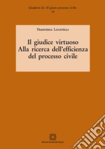 Il giudice virtuoso. Alla ricerca dell'efficienza del processo civile libro di Locatelli Francesca