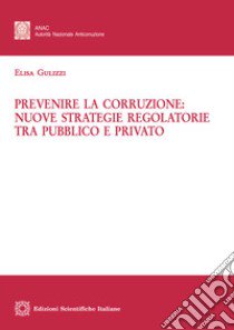 Prevenire la corruzione: nuove strategie regolatorie tra pubblico e privato libro di Gulizzi Elisa