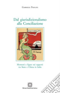 Dal giurisdizionalismo alla Conciliazione. Momenti e figure nei rapporti tra Stato e Chiesa in Italia libro di Paolini Gabriele