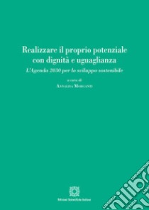 Realizzare il proprio potenziale con dignità e uguaglianza. L'Agenda 2030 per lo sviluppo sostenibile libro di Morganti A. (cur.)