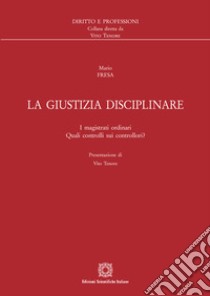 La giustizia disciplinare. I magistrati ordinari. Quali controlli sui controllori? libro di Fresa Mario