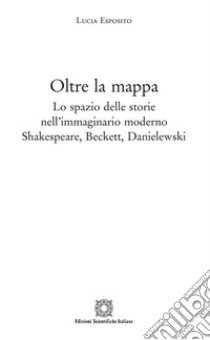 Oltre la mappa. Lo spazio delle storie nell'immaginario moderno Shakespeare, Beckett, Danielewski libro di Esposito Lucia