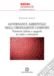 Governance ambientale negli ordinamenti composti. Traiettorie italiane e spagnole tra unità e asimmetria libro di Alberton Mariachiara