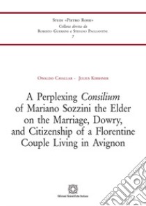 A Perplexing Consilium of Mariano Sozzini the Elder on the Marriage, Dowry,and Citizenship of a Florentine Couple Living in Avignon libro di Cavallar Osvaldo; Kirshner Julius