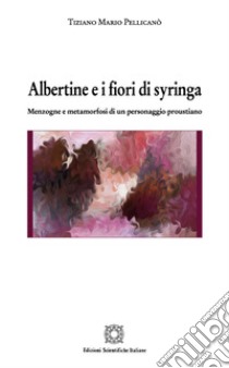 Albertine e i fiori di syringa. Menzogne e metamorfosi di un personaggio proustiano libro di Pellicanò Tiziano Mario