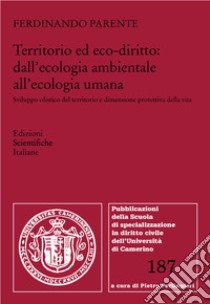 Territorio ed eco-diritto: dall'ecologia ambientale all'ecologia umana. Sviluppo olistico del territorio e dimensione protettiva della vita libro di Parente Ferdinando