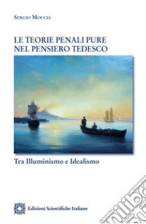 Le teorie penali pure nel pensiero tedesco. Tra Illuminismo e idealismo libro di Moccia Sergio