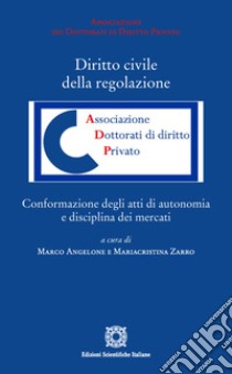 Diritto civile della regolazione. Conformazione degli atti di autonomia e disciplina dei mercati libro di Angelone M. (cur.); Zarro M. (cur.)