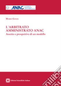 L'arbitrato amministrato ANAC. Aspetto e prospettive di un modello libro di Golia Mario