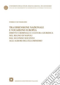 Tra dimensione nazionale e vocazione europea. Diritto criminale e cultura giuridica nel Regno di Napoli dal secondo Seicento agli albori dell'Illuminismo libro di Maradei Ferruccio