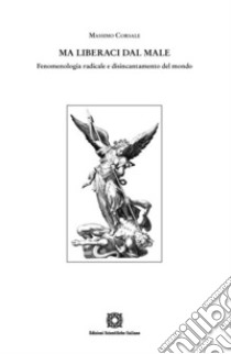 Ma liberaci dal male. Fenomenologia radicale e disincantamento del mondo libro di Corsale Massimo