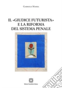 Il «giudice futurista» e la riforma del sistema penale libro di Marra Gabriele