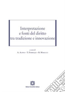 Interpretazione e fonti del diritto tra tradizione e innovazione libro di Alpini A. (cur.); Febbrajo T. (cur.); Marucci B. (cur.)