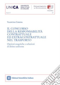 Il concorso della responsabilità contrattuale ed extracontrattuale nel trasporto. Opzioni esegetiche e soluzioni di diritto uniforme libro di Corona Valentina