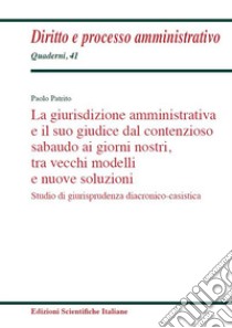 La giurisdizione amministrativa e il suo giudice dal contenzioso sabaudo ai giorni nostri, tra vecchi modelli e nuove soluzioni. Studio di giurisprudenza diacronico-casistica libro di Patrio Paolo