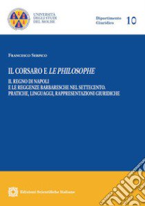 Il corsaro e le philosophe. Il Regno di Napoli e le reggenze barbaresche nel Settecento. Pratiche, linguaggi, rappresentazioni giuridiche libro di Serpico Francesco