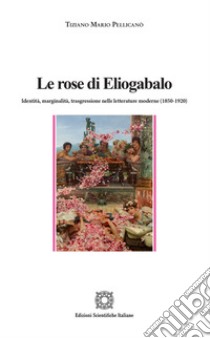 Le rose di Eliogabalo. Identità, marginalità, trasgressione nelle letture moderne (1850-1920) libro di Pellicanò Tiziano Mario