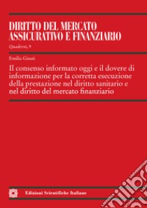 Il consenso informato oggi e il dovere di informazione per la corretta esecuzione della prestazione nel diritto sanitario e nel diritto del mercato finanziario libro di Giusti Emilia