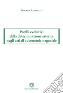 Profili evolutivi della determinazione esterna negli atti di autonomia negoziale libro di Lazzarelli Federica