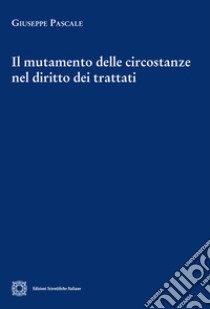 Il mutamento delle circostanze nel diritto dei trattati libro di Pascale Giuseppe