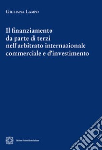 Il finanziamento da parte di terzi nell'arbitrato internazionale commerciale e d'investimento libro di Lampo Giuliana