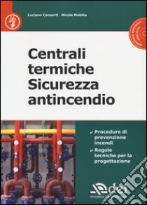 Centrali termiche. Sicurezza antincendio. Con CD-ROM libro di Consorti Luciano; Mobilia Nicola