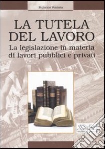 La tutela del lavoro. La legislazione in materia di lavori pubblici e privati libro di Ventura Federico