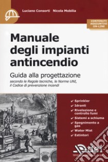 Manuale degli impianti antincendio. Guida alla progettazione secondo le regole tecniche, le norme UNI, il codice di prevenzione incendi. Con Contenuto digitale per accesso on line libro di Consorti Luciano; Mobilia Nicola