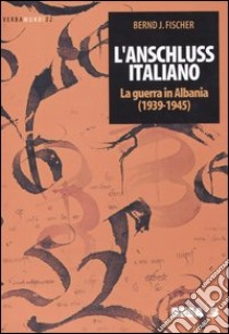 L'Anschluss italiano. La guerra in Albania (1939-1945) libro di Fischer Bernd J.