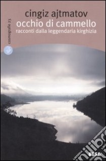 Occhio di cammello. Racconti dalla leggendaria Kirghizia libro di Ajtmatov Cingiz