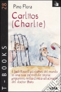 Carlitos (Charlie). Il Jack Russell più cattivo del mondo in una sua incredibile storia: prigioniero nella clinica allucinante del doctor Gato libro di Flora Pino