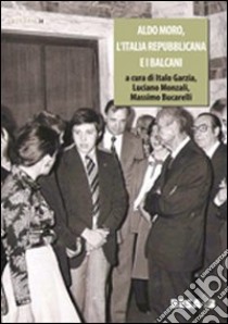 Aldo Moro, l'Italia repubblicana e i Balcani 1963-1978 libro di Garzia I. (cur.); Monzali L. (cur.); Bucarelli M. (cur.)