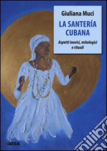 La santería cubana. Aspetti teorici, mitologici e rituali libro di Muci Giuliana