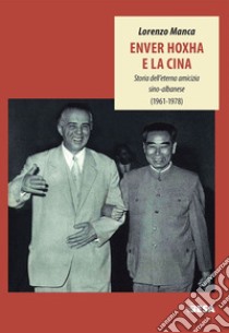 Enver Hoxha e la Cina. Storia dell'eterna amicizia sino-albanese (1961-1978) libro di Manca Lorenzo