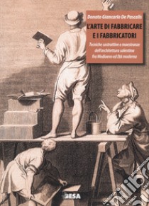 L'arte di fabbricare e i fabbricatori. Tecniche costruttive e maestranze dell'architettura salentina fra Medioevo ed Età moderna libro di De Pascalis Donato Giancarlo