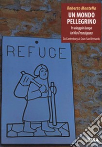 Un mondo pellegrino. In viaggio lungo la via Francigena. Da Canterbury al Gran San Bernardo libro di Montella Roberto