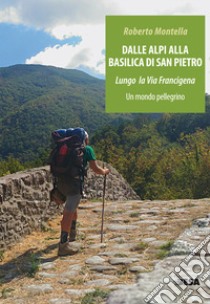 Dalle Alpi alla Basilica di San Pietro. Lungo la via Francigena. Un mondo pellegrino libro di Montella Roberto